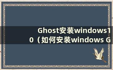 Ghost安装windows10（如何安装windows Ghost）